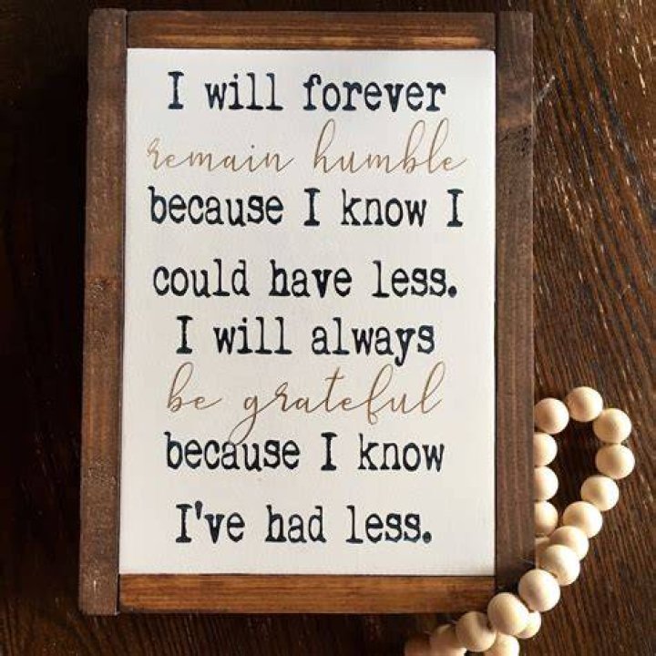 I will forever remain humble because I know I could have less. I will